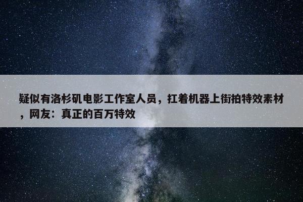 疑似有洛杉矶电影工作室人员，扛着机器上街拍特效素材，网友：真正的百万特效