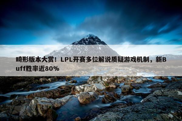 畸形版本大赏！LPL开赛多位解说质疑游戏机制，新Buff胜率近80%