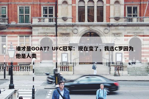 谁才是GOAT？UFC冠军：现在变了，我选C罗因为他是人类