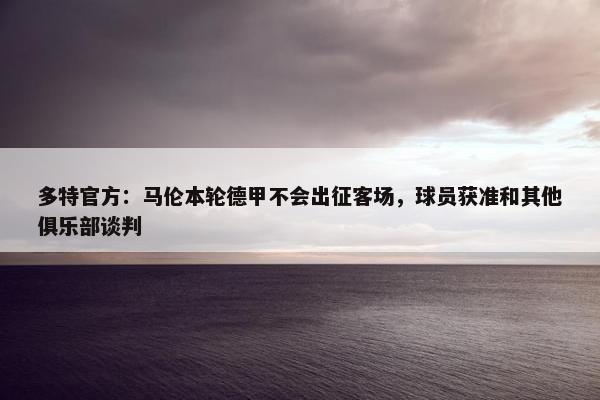 多特官方：马伦本轮德甲不会出征客场，球员获准和其他俱乐部谈判