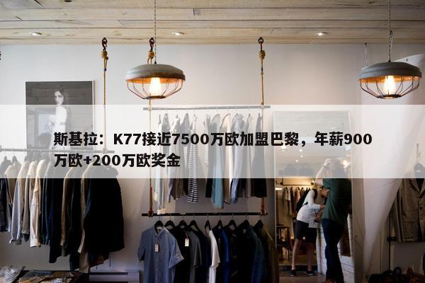 斯基拉：K77接近7500万欧加盟巴黎，年薪900万欧+200万欧奖金