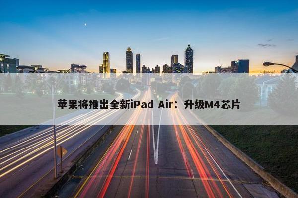 苹果将推出全新iPad Air：升级M4芯片