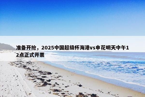 准备开抢，2025中国超级杯海港vs申花明天中午12点正式开票