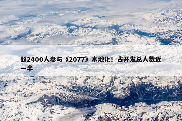 超2400人参与《2077》本地化！占开发总人数近一半