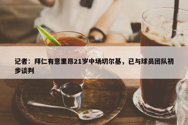 记者：拜仁有意里昂21岁中场切尔基，已与球员团队初步谈判