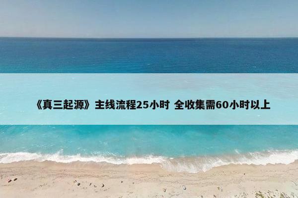 《真三起源》主线流程25小时 全收集需60小时以上