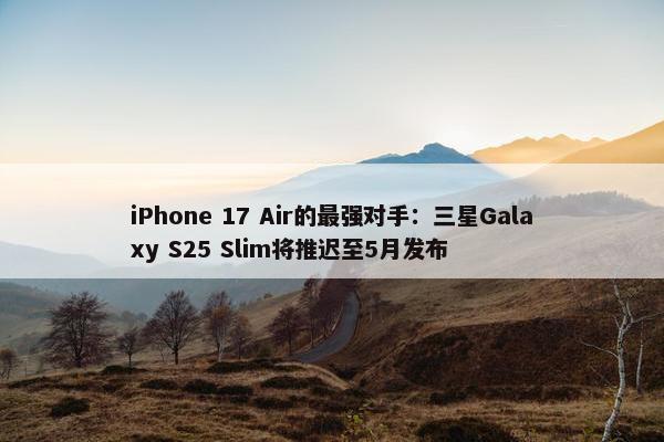 iPhone 17 Air的最强对手：三星Galaxy S25 Slim将推迟至5月发布