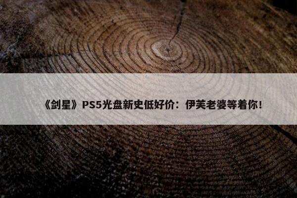 《剑星》PS5光盘新史低好价：伊芙老婆等着你！