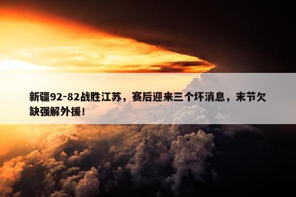 新疆92-82战胜江苏，赛后迎来三个坏消息，末节欠缺强解外援！