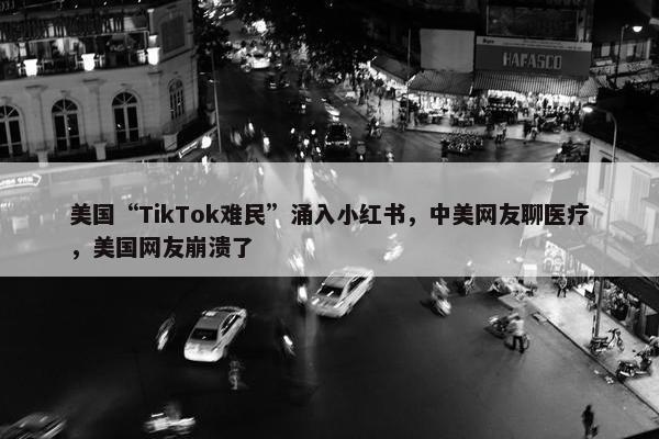 美国“TikTok难民”涌入小红书，中美网友聊医疗，美国网友崩溃了