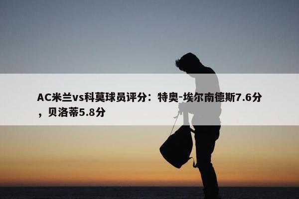 AC米兰vs科莫球员评分：特奥-埃尔南德斯7.6分，贝洛蒂5.8分