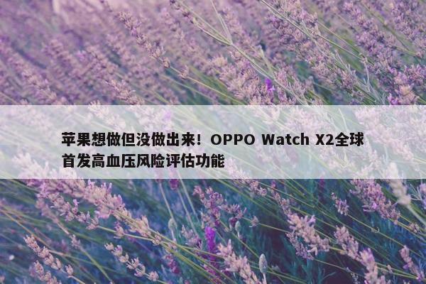 苹果想做但没做出来！OPPO Watch X2全球首发高血压风险评估功能