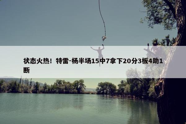 状态火热！特雷-杨半场15中7拿下20分3板4助1断