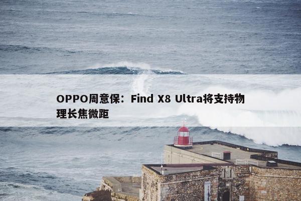 OPPO周意保：Find X8 Ultra将支持物理长焦微距