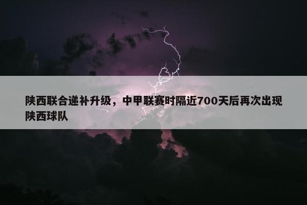 陕西联合递补升级，中甲联赛时隔近700天后再次出现陕西球队