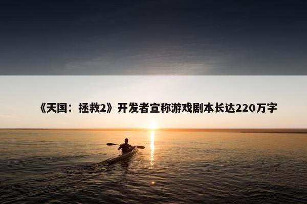 《天国：拯救2》开发者宣称游戏剧本长达220万字