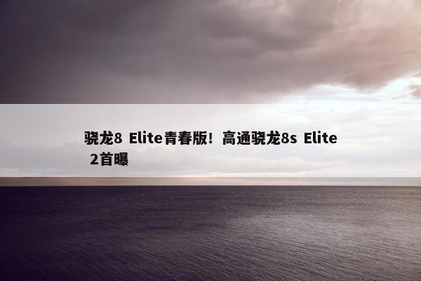 骁龙8 Elite青春版！高通骁龙8s Elite 2首曝