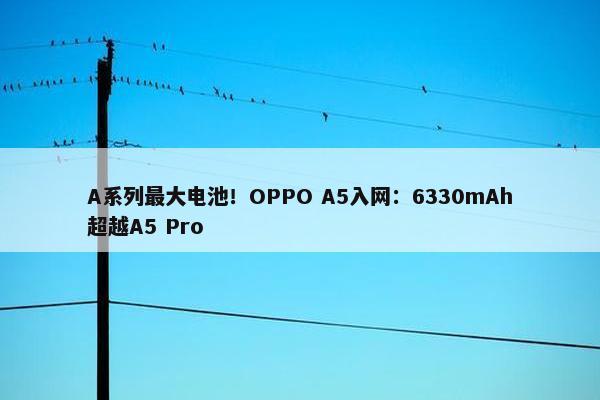 A系列最大电池！OPPO A5入网：6330mAh超越A5 Pro