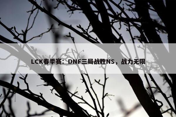 LCK春季赛：DNF三局战胜NS，战力无限