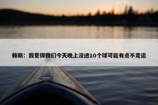 赖斯：我觉得我们今天晚上没进10个球可能有点不走运