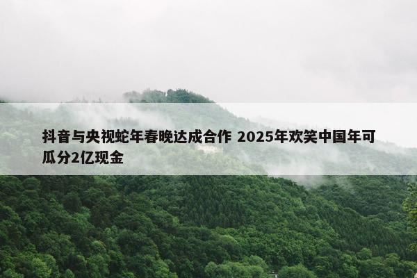 抖音与央视蛇年春晚达成合作 2025年欢笑中国年可瓜分2亿现金