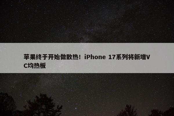 苹果终于开始做散热！iPhone 17系列将新增VC均热板