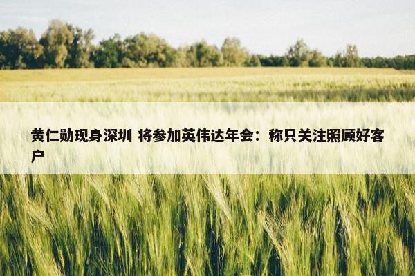 黄仁勋现身深圳 将参加英伟达年会：称只关注照顾好客户