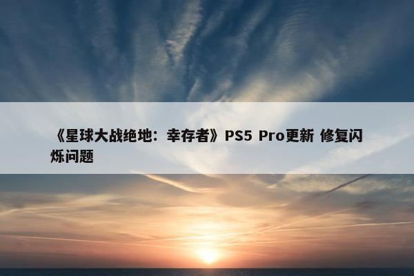 《星球大战绝地：幸存者》PS5 Pro更新 修复闪烁问题