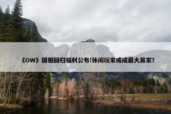 《OW》国服回归福利公布!休闲玩家或成最大赢家？