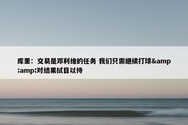 库里：交易是邓利维的任务 我们只需继续打球&amp;对结果拭目以待