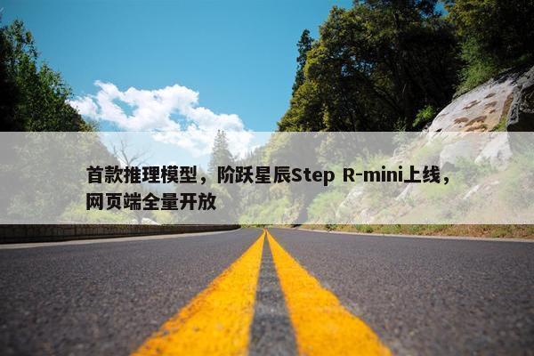 首款推理模型，阶跃星辰Step R-mini上线，网页端全量开放