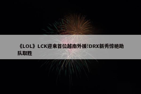 《LOL》LCK迎来首位越南外援!DRX新秀惊艳助队取胜