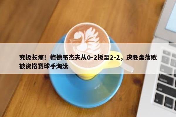 究极长痛！梅德韦杰夫从0-2扳至2-2，决胜盘落败被资格赛球手淘汰