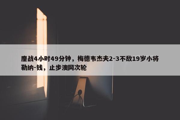 鏖战4小时49分钟，梅德韦杰夫2-3不敌19岁小将勒纳-钱，止步澳网次轮