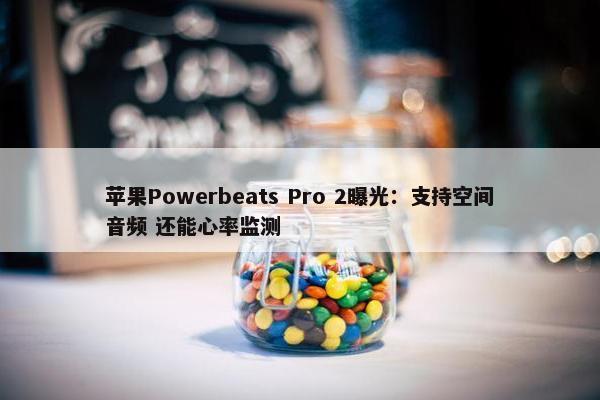 苹果Powerbeats Pro 2曝光：支持空间音频 还能心率监测