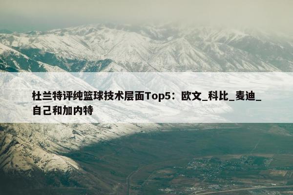 杜兰特评纯篮球技术层面Top5：欧文_科比_麦迪_自己和加内特