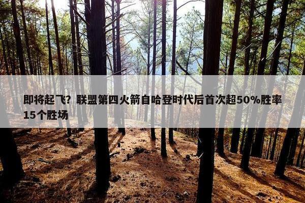 即将起飞？联盟第四火箭自哈登时代后首次超50%胜率15个胜场