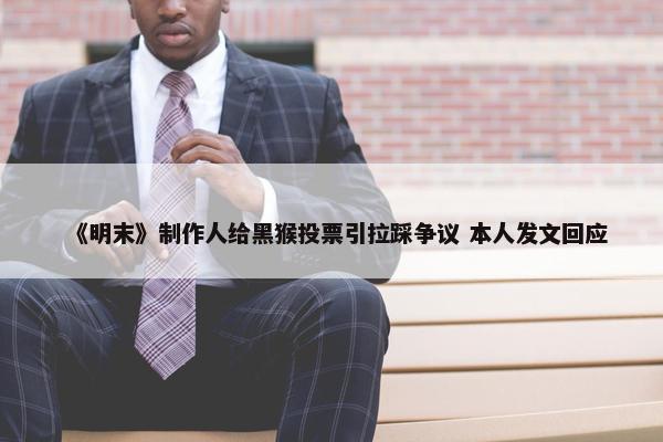 《明末》制作人给黑猴投票引拉踩争议 本人发文回应