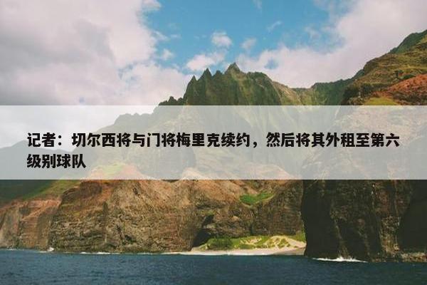 记者：切尔西将与门将梅里克续约，然后将其外租至第六级别球队