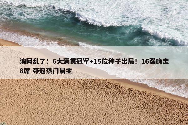 澳网乱了：6大满贯冠军+15位种子出局！16强确定8席 夺冠热门易主