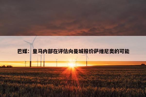 巴媒：皇马内部在评估向曼城报价萨维尼奥的可能