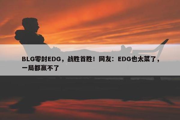 BLG零封EDG，战胜首胜！网友：EDG也太菜了，一局都赢不了