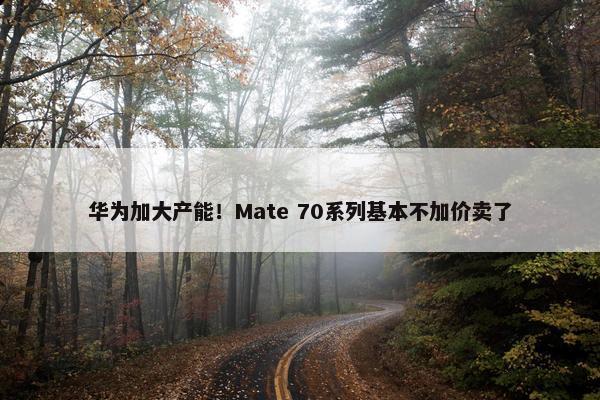 华为加大产能！Mate 70系列基本不加价卖了