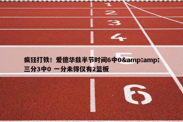 疯狂打铁！爱德华兹半节时间6中0&amp;三分3中0 一分未得仅有2篮板