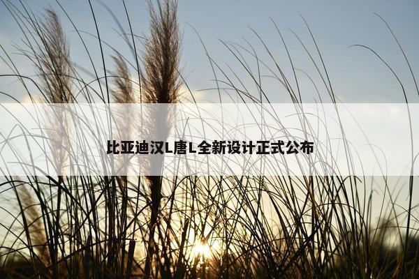 比亚迪汉L唐L全新设计正式公布