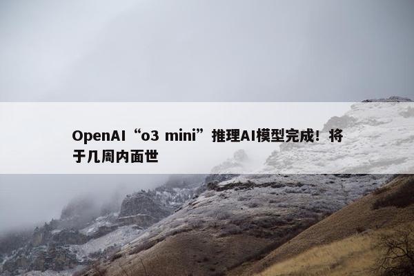 OpenAI“o3 mini”推理AI模型完成！将于几周内面世