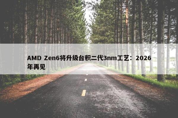 AMD Zen6将升级台积二代3nm工艺：2026年再见