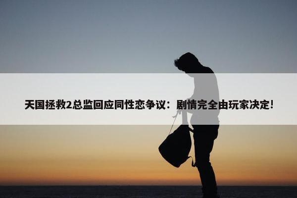 天国拯救2总监回应同性恋争议：剧情完全由玩家决定!