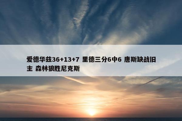 爱德华兹36+13+7 里德三分6中6 唐斯缺战旧主 森林狼胜尼克斯