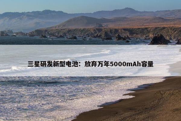 三星研发新型电池：放弃万年5000mAh容量